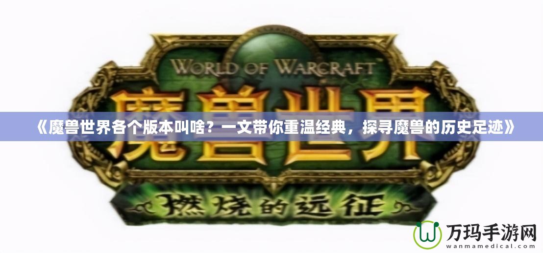 《魔獸世界各個版本叫啥？一文帶你重溫經典，探尋魔獸的歷史足跡》