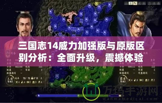 三國志14威力加強版與原版區別分析：全面升級，震撼體驗