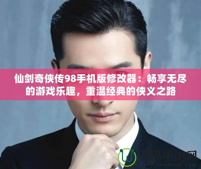仙劍奇?zhèn)b傳98手機版修改器：暢享無盡的游戲樂趣，重溫經(jīng)典的俠義之路