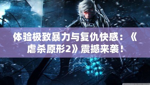 體驗(yàn)極致暴力與復(fù)仇快感：《虐殺原形2》震撼來襲！