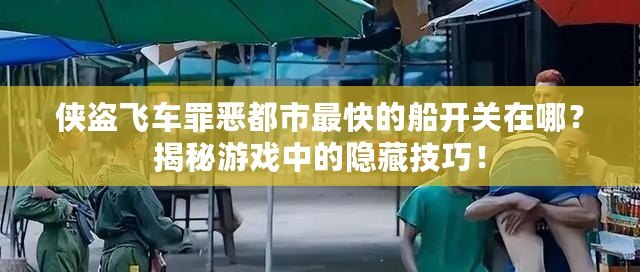 俠盜飛車罪惡都市最快的船開關(guān)在哪？揭秘游戲中的隱藏技巧！