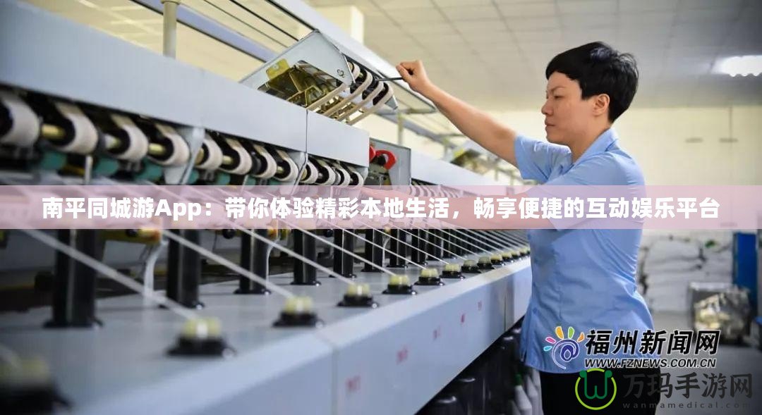 南平同城游App：帶你體驗精彩本地生活，暢享便捷的互動娛樂平臺