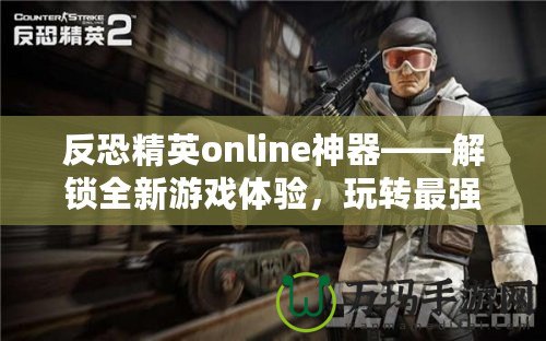 反恐精英online神器——解鎖全新游戲體驗，玩轉最強裝備