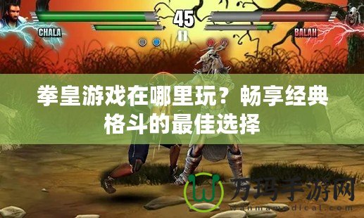 拳皇游戲在哪里玩？暢享經典格斗的最佳選擇