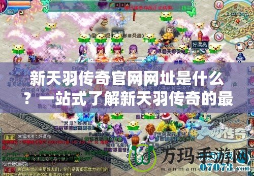 新天羽傳奇官網(wǎng)網(wǎng)址是什么？一站式了解新天羽傳奇的最新資訊！