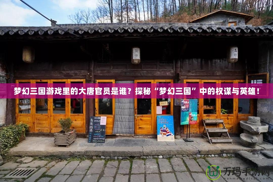 夢幻三國游戲里的大唐官員是誰？探秘“夢幻三國”中的權(quán)謀與英雄！