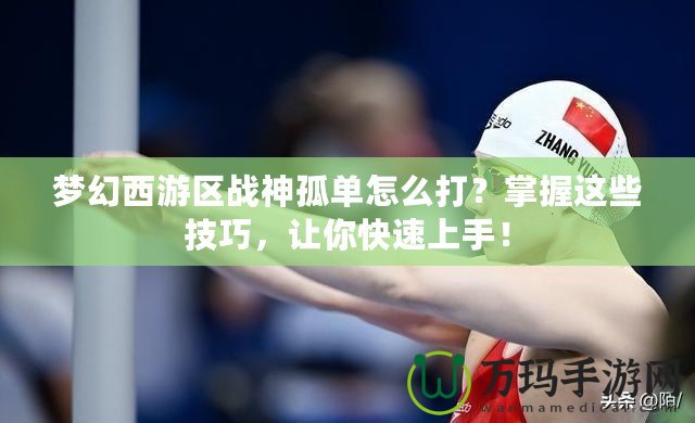 夢幻西游區戰神孤單怎么打？掌握這些技巧，讓你快速上手！