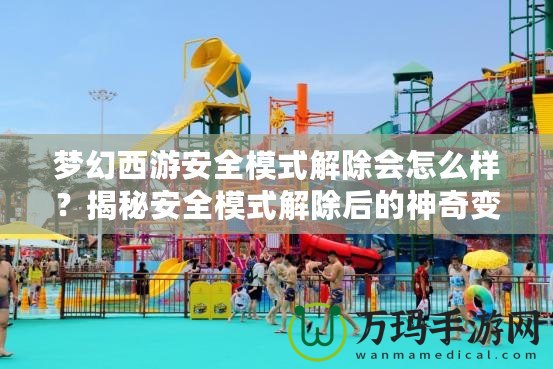 夢幻西游安全模式解除會怎么樣？揭秘安全模式解除后的神奇變化