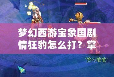 夢幻西游寶象國劇情狂豹怎么打？掌握這些技巧輕松應對！