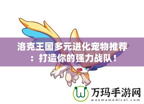 洛克王國多元進化寵物推薦：打造你的強力戰隊！