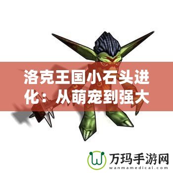 洛克王國(guó)小石頭進(jìn)化：從萌寵到強(qiáng)大勇士，探索成長(zhǎng)的奇妙之旅