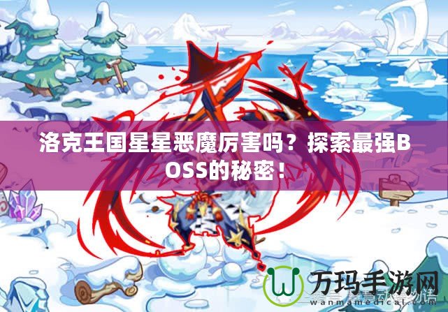 洛克王國星星惡魔厲害嗎？探索最強BOSS的秘密！