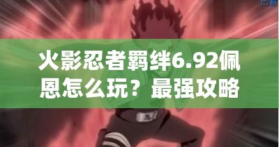 火影忍者羈絆6.92佩恩怎么玩？最強攻略助你征服忍界！