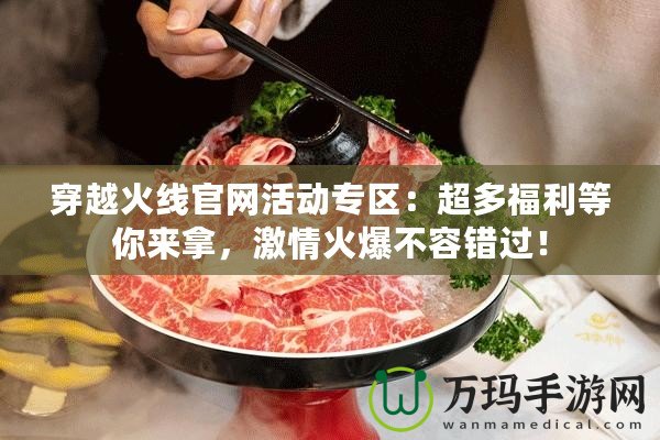 穿越火線官網活動專區：超多福利等你來拿，激情火爆不容錯過！