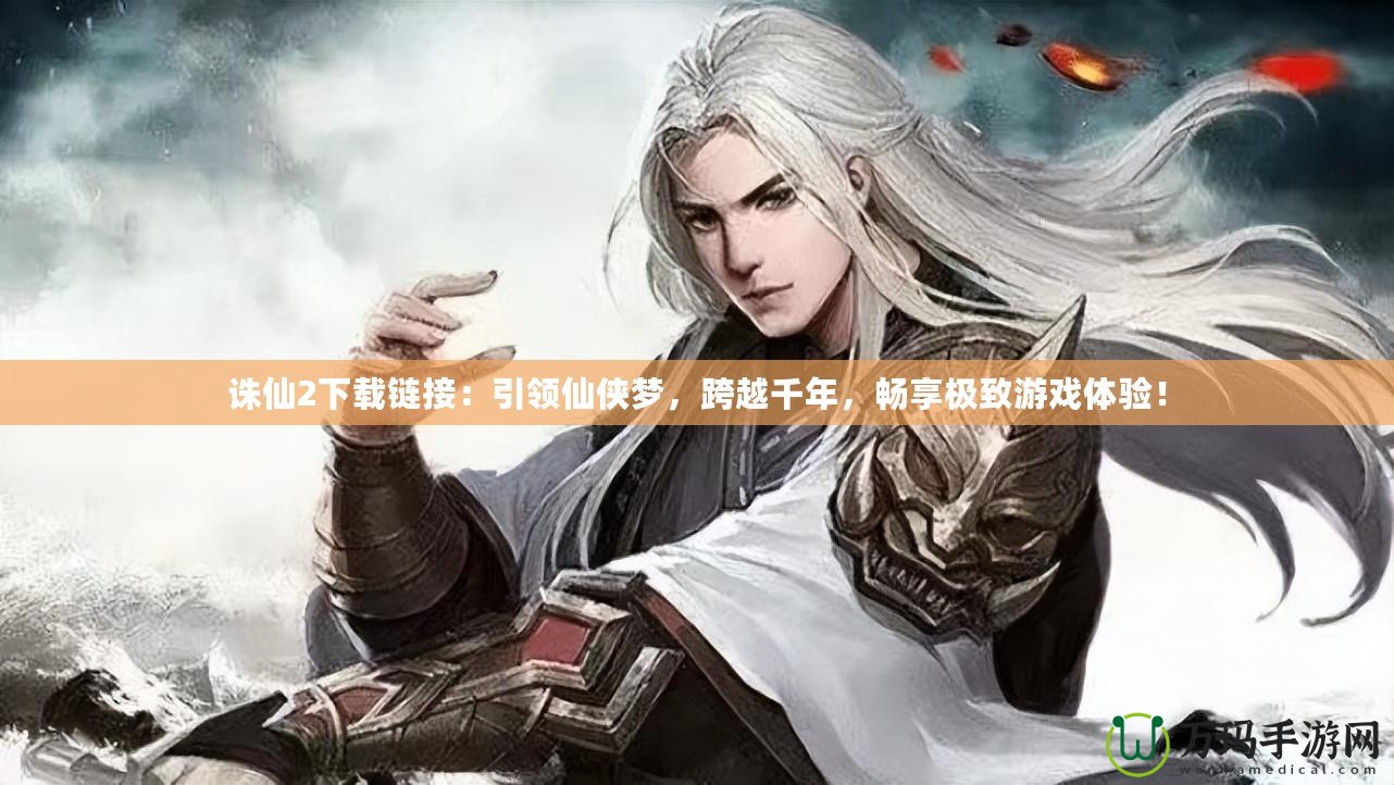 誅仙2下載鏈接：引領仙俠夢，跨越千年，暢享極致游戲體驗！