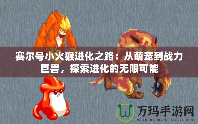賽爾號小火猴進化之路：從萌寵到戰力巨獸，探索進化的無限可能