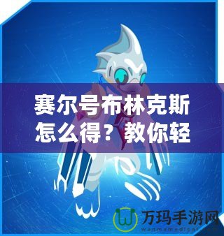賽爾號(hào)布林克斯怎么得？教你輕松獲取這只強(qiáng)力精靈