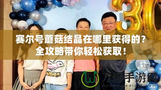 賽爾號蘑菇結晶在哪里獲得的？全攻略帶你輕松獲取！