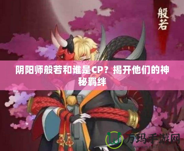 陰陽師般若和誰是CP？揭開他們的神秘羈絆