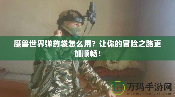 魔獸世界彈藥袋怎么用？讓你的冒險(xiǎn)之路更加順暢！