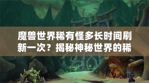 魔獸世界稀有怪多長時(shí)間刷新一次？揭秘神秘世界的稀有怪刷新機(jī)制！