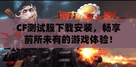 CF測試服下載安裝，暢享前所未有的游戲體驗(yàn)！
