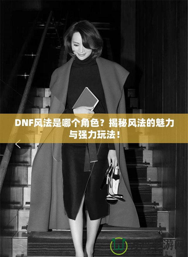 DNF風法是哪個角色？揭秘風法的魅力與強力玩法！