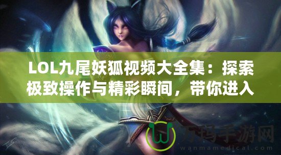 LOL九尾妖狐視頻大全集：探索極致操作與精彩瞬間，帶你進(jìn)入神奇的LOL世界！