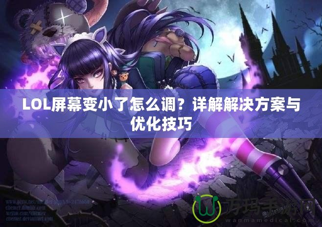 LOL屏幕變小了怎么調？詳解解決方案與優化技巧