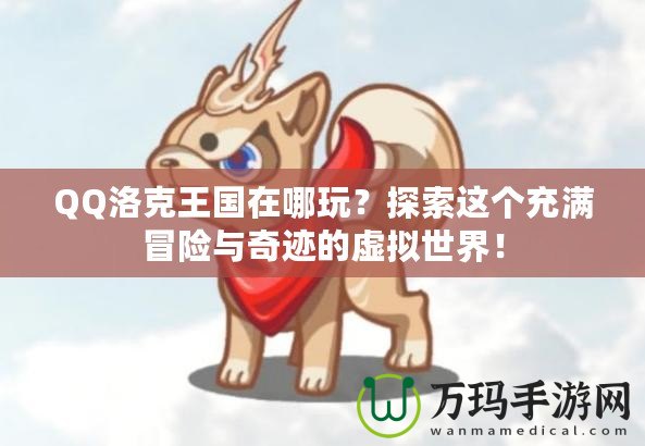 QQ洛克王國(guó)在哪玩？探索這個(gè)充滿冒險(xiǎn)與奇跡的虛擬世界！