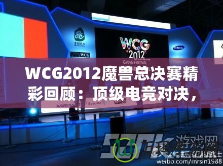 WCG2012魔獸總決賽精彩回顧：頂級(jí)電競(jìng)對(duì)決，策略與操作的極致較量