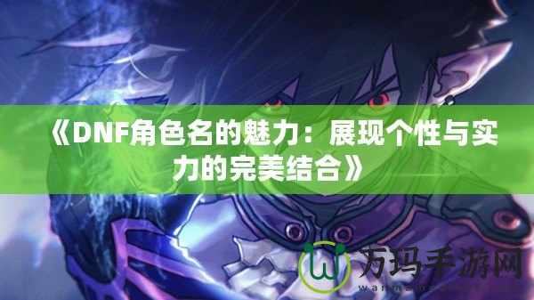 《DNF角色名的魅力：展現(xiàn)個性與實力的完美結合》