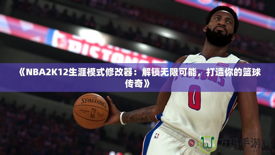 《NBA2K12生涯模式修改器：解鎖無限可能，打造你的籃球傳奇》
