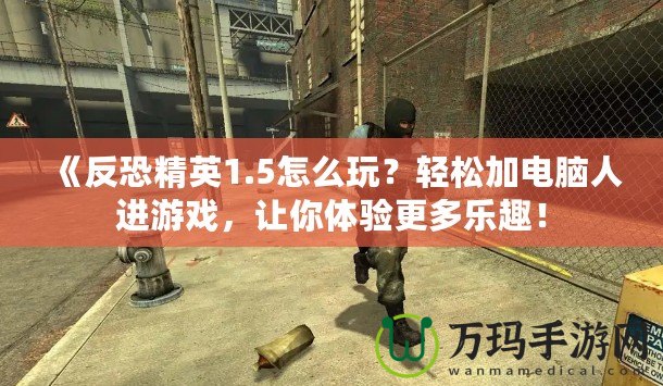 《反恐精英1.5怎么玩？輕松加電腦人進(jìn)游戲，讓你體驗(yàn)更多樂(lè)趣！
