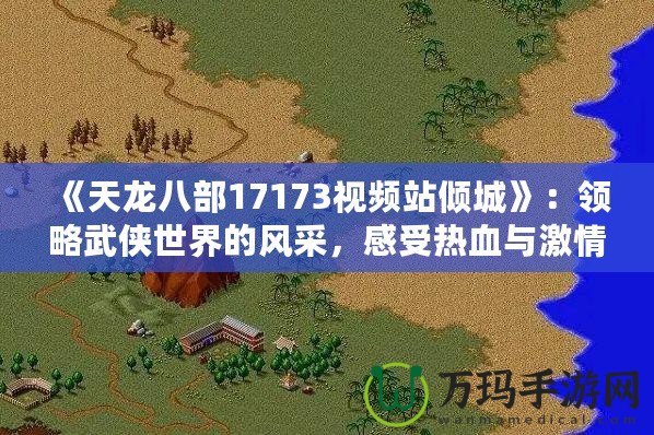 《天龍八部17173視頻站傾城》：領略武俠世界的風采，感受熱血與激情！