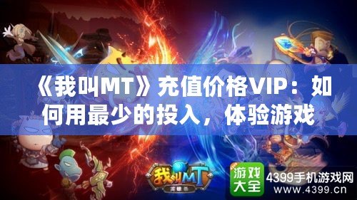《我叫MT》充值價(jià)格VIP：如何用最少的投入，體驗(yàn)游戲中的奢華享受？