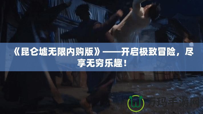 《昆侖墟無限內購版》——開啟極致冒險，盡享無窮樂趣！