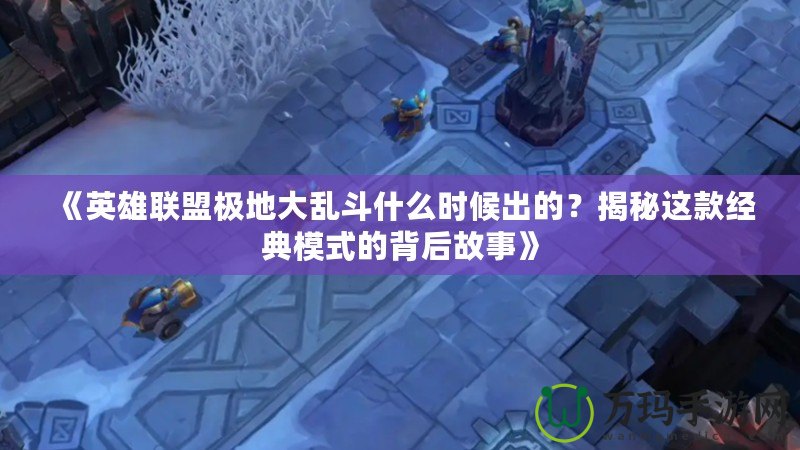 《英雄聯(lián)盟極地大亂斗什么時(shí)候出的？揭秘這款經(jīng)典模式的背后故事》