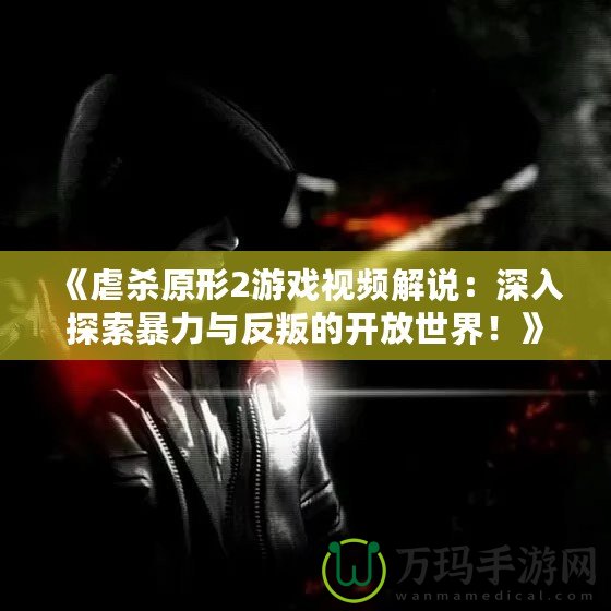 《虐殺原形2游戲視頻解說：深入探索暴力與反叛的開放世界！》