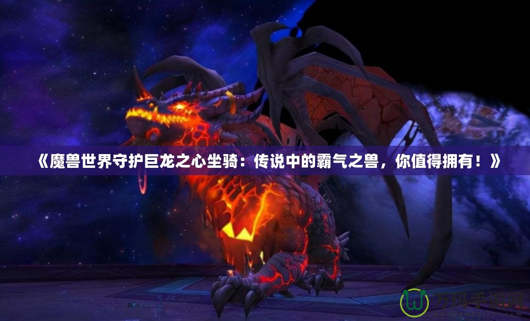 《魔獸世界守護巨龍之心坐騎：傳說中的霸氣之獸，你值得擁有！》