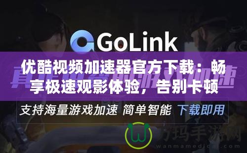 優(yōu)酷視頻加速器官方下載：暢享極速觀影體驗，告別卡頓煩惱！