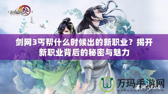 劍網(wǎng)3丐幫什么時候出的新職業(yè)？揭開新職業(yè)背后的秘密與魅力