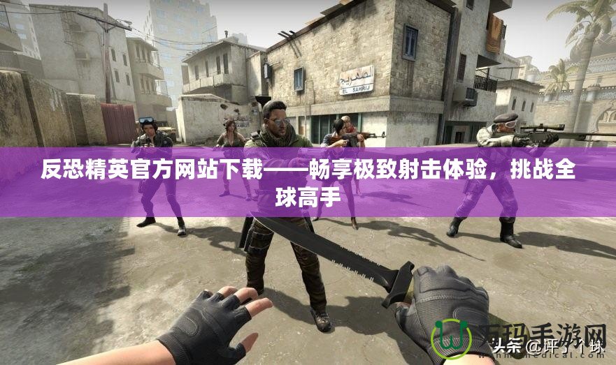 反恐精英官方網站下載——暢享極致射擊體驗，挑戰全球高手