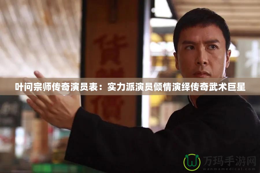 葉問宗師傳奇演員表：實力派演員傾情演繹傳奇武術巨星