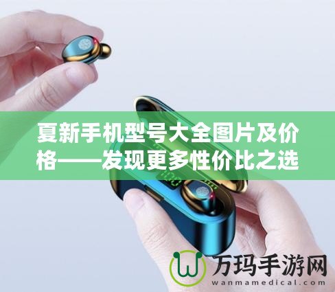 夏新手機型號大全圖片及價格——發現更多性價比之選
