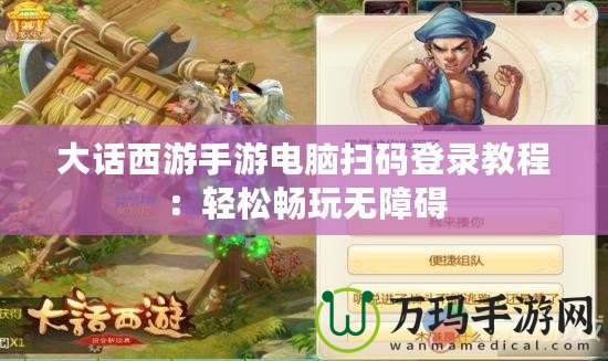 大話西游手游電腦掃碼登錄教程：輕松暢玩無(wú)障礙