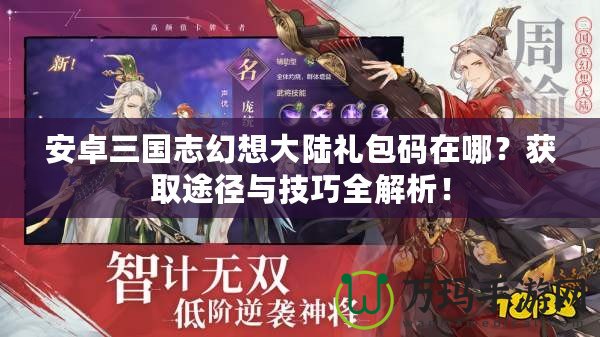 安卓三國志幻想大陸禮包碼在哪？獲取途徑與技巧全解析！