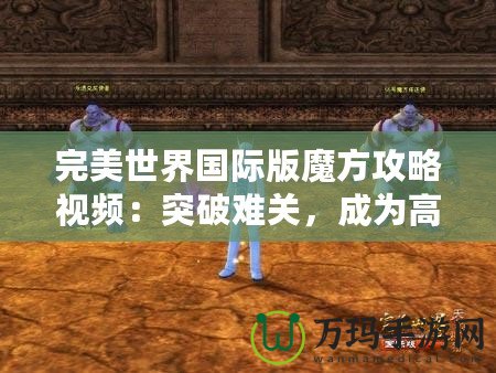 完美世界國際版魔方攻略視頻：突破難關(guān)，成為高手
