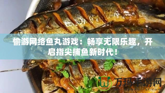 愉游網絡魚丸游戲：暢享無限樂趣，開啟指尖捕魚新時代！