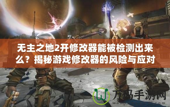 無主之地2開修改器能被檢測出來么？揭秘游戲修改器的風(fēng)險(xiǎn)與應(yīng)對策略